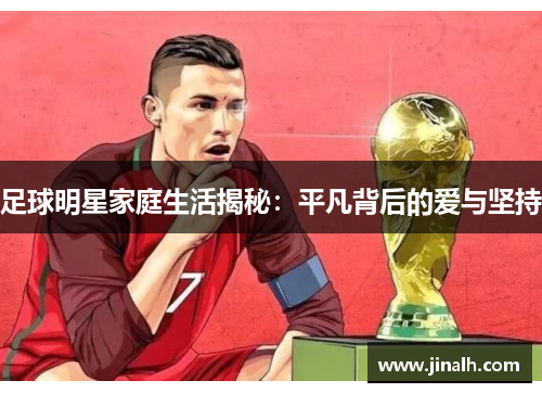 足球明星家庭生活揭秘:平凡背后的爱与坚持